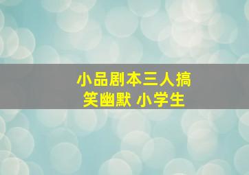 小品剧本三人搞笑幽默 小学生